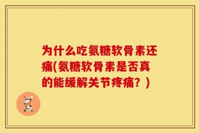 为什么吃氨糖软骨素还痛(氨糖软骨素是否真的能缓解关节疼痛？)