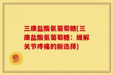 三康盐酸氨葡萄糖(三康盐酸氨葡萄糖：缓解关节疼痛的新选择)