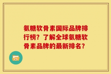 氨糖软骨素国际品牌排行榜？了解全球氨糖软骨素品牌的最新排名？
