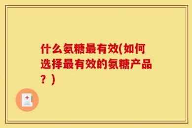 什么氨糖最有效(如何选择最有效的氨糖产品？)