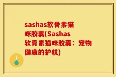 sashas软骨素猫咪胶囊(Sashas软骨素猫咪胶囊：宠物健康的护航)