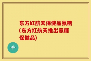东方红航天保健品氨糖(东方红航天推出氨糖保健品)