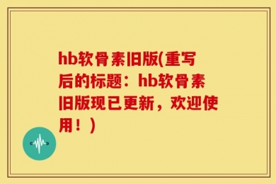 hb软骨素旧版(重写后的标题：hb软骨素旧版现已更新，欢迎使用！)