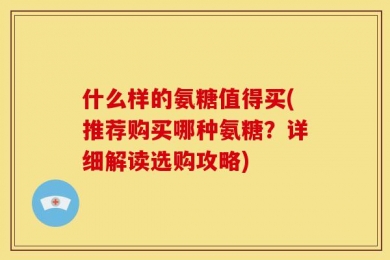 什么样的氨糖值得买(推荐购买哪种氨糖？详细解读选购攻略)