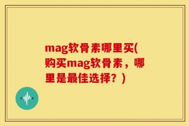 mag软骨素哪里买(购买mag软骨素，哪里是最佳选择？)
