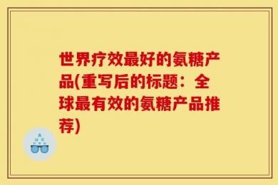 世界疗效最好的氨糖产品(重写后的标题：全球最有效的氨糖产品推荐)