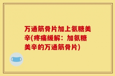 万通筋骨片加上氨糖美辛(疼痛缓解：加氨糖美辛的万通筋骨片)