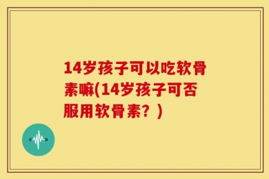 14岁孩子可以吃软骨素嘛(14岁孩子可否服用软骨素？)