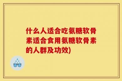什么人适合吃氨糖软骨素适合食用氨糖软骨素的人群及功效)