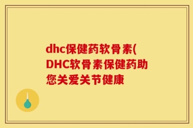 dhc保健药软骨素(DHC软骨素保健药助您关爱关节健康