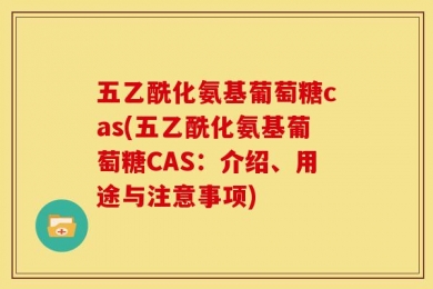 五乙酰化氨基葡萄糖cas(五乙酰化氨基葡萄糖CAS：介绍、用途与注意事项)