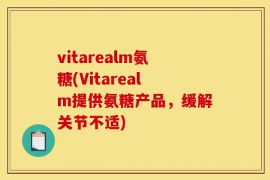 vitarealm氨糖(Vitarealm提供氨糖产品，缓解关节不适)