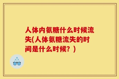 人体内氨糖什么时候流失(人体氨糖流失的时间是什么时候？)