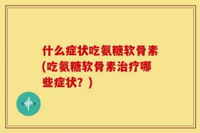 什么症状吃氨糖软骨素(吃氨糖软骨素治疗哪些症状？)