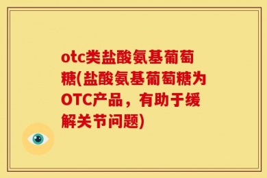 otc类盐酸氨基葡萄糖(盐酸氨基葡萄糖为OTC产品，有助于缓解关节问题)