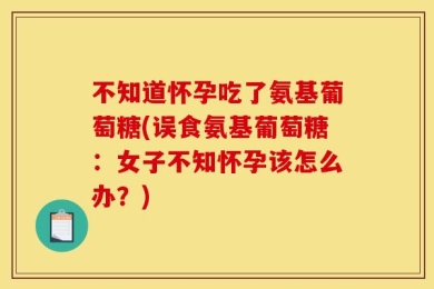 不知道怀孕吃了氨基葡萄糖(误食氨基葡萄糖：女子不知怀孕该怎么办？)