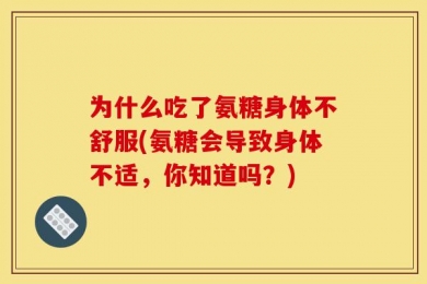 为什么吃了氨糖身体不舒服(氨糖会导致身体不适，你知道吗？)