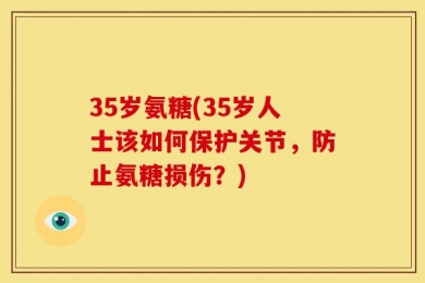 35岁氨糖(35岁人士该如何保护关节，防止氨糖损伤？)