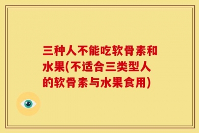 三种人不能吃软骨素和水果(不适合三类型人的软骨素与水果食用)