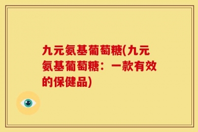 九元氨基葡萄糖(九元氨基葡萄糖：一款有效的保健品)