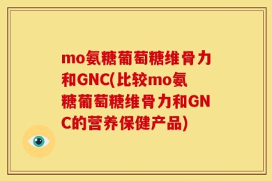 mo氨糖葡萄糖维骨力和GNC(比较mo氨糖葡萄糖维骨力和GNC的营养保健产品)