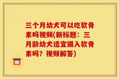 三个月幼犬可以吃软骨素吗视频(新标题：三月龄幼犬适宜摄入软骨素吗？视频解答)