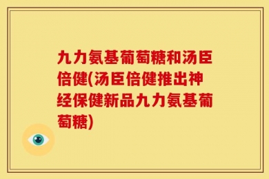 九力氨基葡萄糖和汤臣倍健(汤臣倍健推出神经保健新品九力氨基葡萄糖)