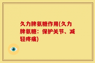 久力牌氨糖作用(久力牌氨糖：保护关节、减轻疼痛)
