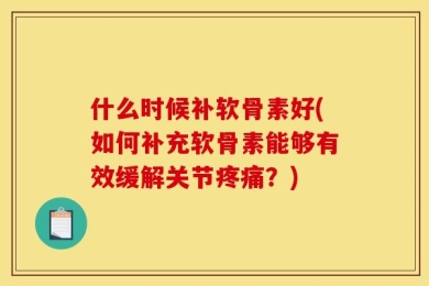 什么时候补软骨素好(如何补充软骨素能够有效缓解关节疼痛？)