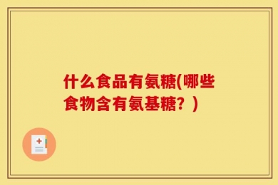 什么食品有氨糖(哪些食物含有氨基糖？)