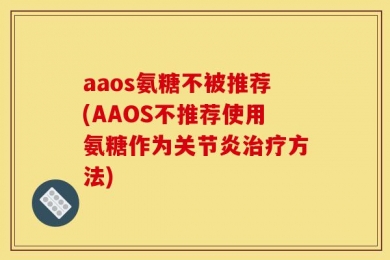 aaos氨糖不被推荐(AAOS不推荐使用氨糖作为关节炎治疗方法)