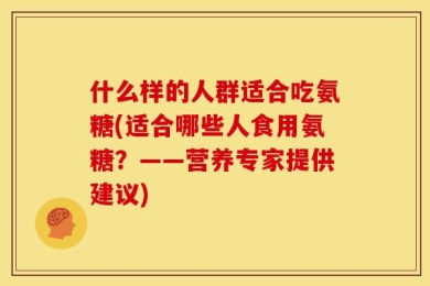 什么样的人群适合吃氨糖(适合哪些人食用氨糖？——营养专家提供建议)