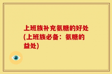 上班族补充氨糖的好处(上班族必备：氨糖的益处)