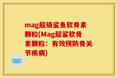mag超级鲨鱼软骨素颗粒(Mag超鲨软骨素颗粒：有效预防骨关节疾病)