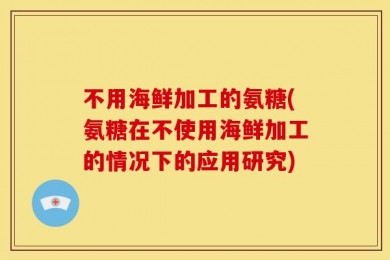 不用海鲜加工的氨糖(氨糖在不使用海鲜加工的情况下的应用研究)