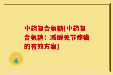 中药复合氨糖(中药复合氨糖：减缓关节疼痛的有效方案)