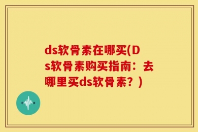 ds软骨素在哪买(Ds软骨素购买指南：去哪里买ds软骨素？)