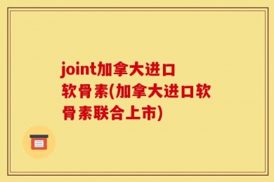 joint加拿大进口软骨素(加拿大进口软骨素联合上市)