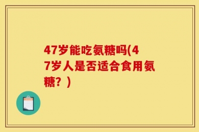 47岁能吃氨糖吗(47岁人是否适合食用氨糖？)