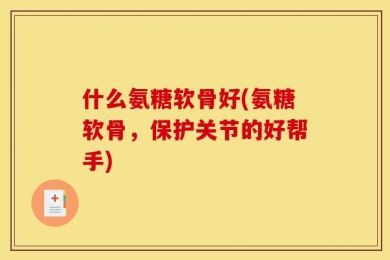 什么氨糖软骨好(氨糖软骨，保护关节的好帮手)