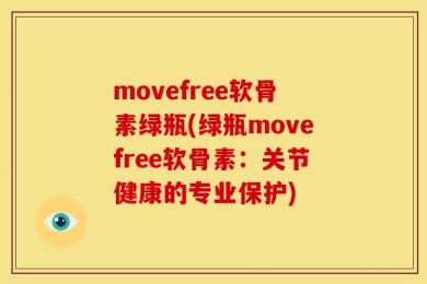 movefree软骨素绿瓶(绿瓶movefree软骨素：关节健康的专业保护)