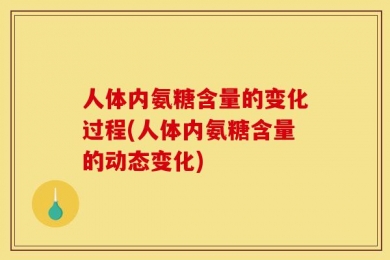 人体内氨糖含量的变化过程(人体内氨糖含量的动态变化)