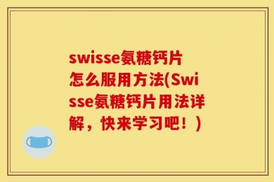 swisse氨糖钙片怎么服用方法(Swisse氨糖钙片用法详解，快来学习吧！)