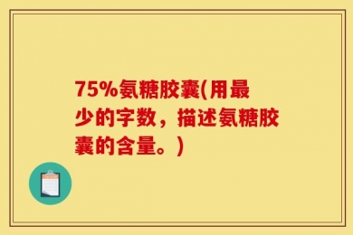 75%氨糖胶囊(用最少的字数，描述氨糖胶囊的含量。)