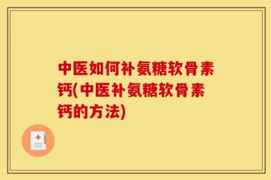 中医如何补氨糖软骨素钙(中医补氨糖软骨素钙的方法)
