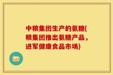 中粮集团生产的氨糖(粮集团推出氨糖产品，进军健康食品市场)