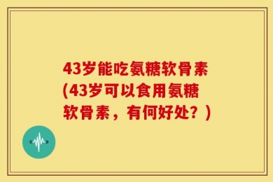 43岁能吃氨糖软骨素(43岁可以食用氨糖软骨素，有何好处？)