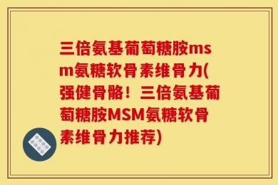 三倍氨基葡萄糖胺msm氨糖软骨素维骨力(强健骨骼！三倍氨基葡萄糖胺MSM氨糖软骨素维骨力推荐)