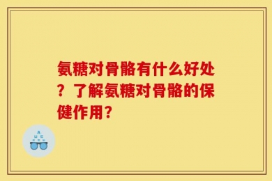 氨糖对骨骼有什么好处？了解氨糖对骨骼的保健作用？