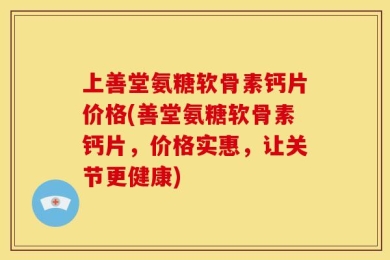 上善堂氨糖软骨素钙片价格(善堂氨糖软骨素钙片，价格实惠，让关节更健康)